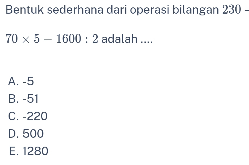 Bentuk sederhana dari operasi bilangan 230
70* 5-1600:2 adalah ....
A. -5
B. -51
C. -220
D. 500
E. 1280