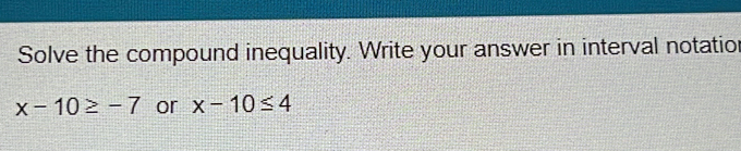 Solve the compound inequality. Write your answer in interval notatior
x-10≥ -7 or x-10≤ 4