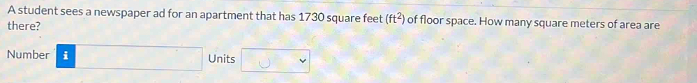 A student sees a newspaper ad for an apartment that has 1730 square feet (ft^2) of floor space. How many square meters of area are 
there? 
Number overline varepsilon  Units U