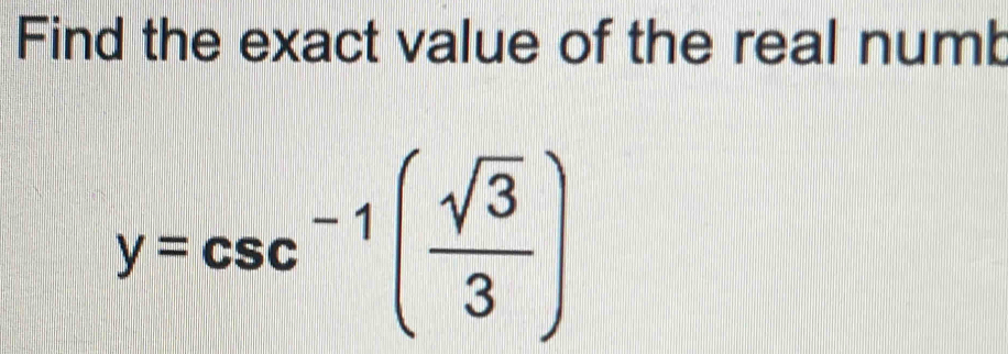 Find the exact value of the real numb
y=csc^(-1)( sqrt(3)/3 )