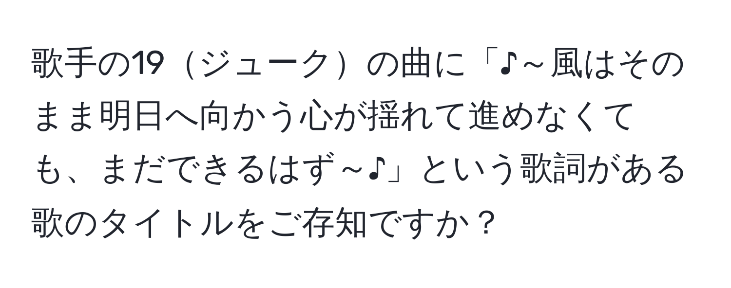 歌手の19ジュークの曲に「♪～風はそのまま明日へ向かう心が揺れて進めなくても、まだできるはず～♪」という歌詞がある歌のタイトルをご存知ですか？