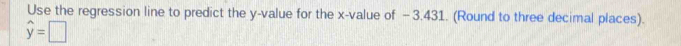 Use the regression line to predict the y -value for the x -value of - 3.431. (Round to three decimal places).
widehat y=□