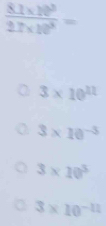  (8.1* 10^3)/2.7* 10^3 =
3* 10^(11)
3* 10^(-3)
3* 10^3
3* 10^(-11)