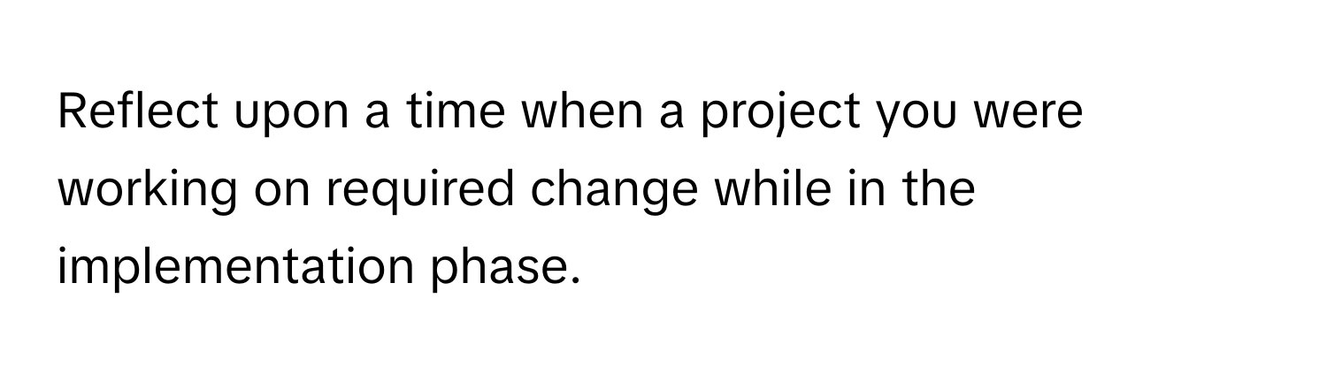 Reflect upon a time when a project you were working on required change while in the implementation phase.