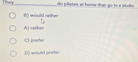 They_ do pilates at home than go to a studio.
B) would rather
A) rather
C) prefer
D) would prefer