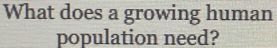 What does a growing human 
population need?