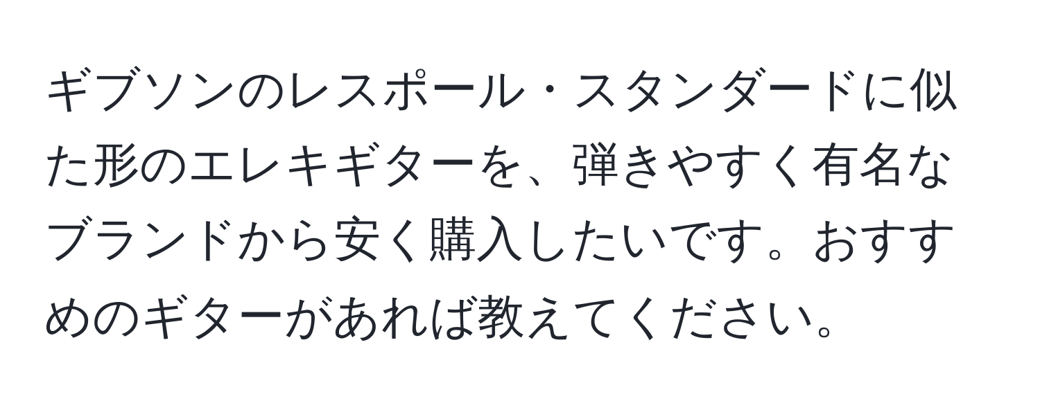 ギブソンのレスポール・スタンダードに似た形のエレキギターを、弾きやすく有名なブランドから安く購入したいです。おすすめのギターがあれば教えてください。