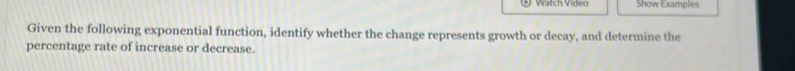 watch Video Show Examples 
Given the following exponential function, identify whether the change represents growth or decay, and determine the 
percentage rate of increase or decrease.