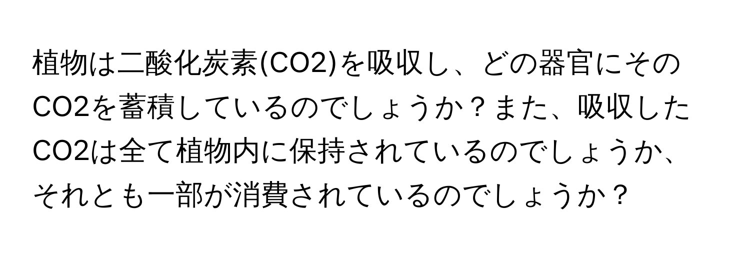 植物は二酸化炭素(CO2)を吸収し、どの器官にそのCO2を蓄積しているのでしょうか？また、吸収したCO2は全て植物内に保持されているのでしょうか、それとも一部が消費されているのでしょうか？