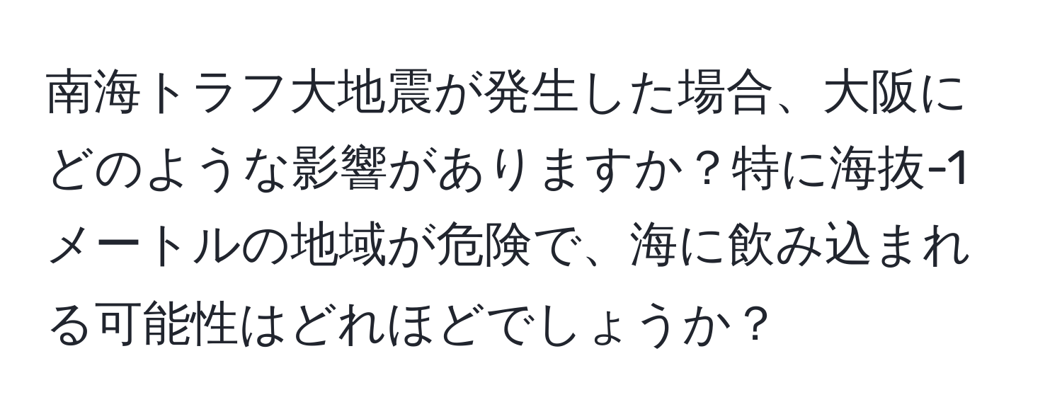 南海トラフ大地震が発生した場合、大阪にどのような影響がありますか？特に海抜-1メートルの地域が危険で、海に飲み込まれる可能性はどれほどでしょうか？