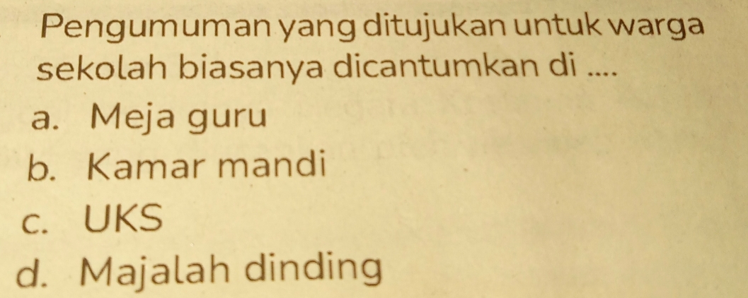 Pengumuman yang ditujukan untuk warga
sekolah biasanya dicantumkan di ....
a. Meja guru
b. Kamar mandi
c. UKS
d. Majalah dinding