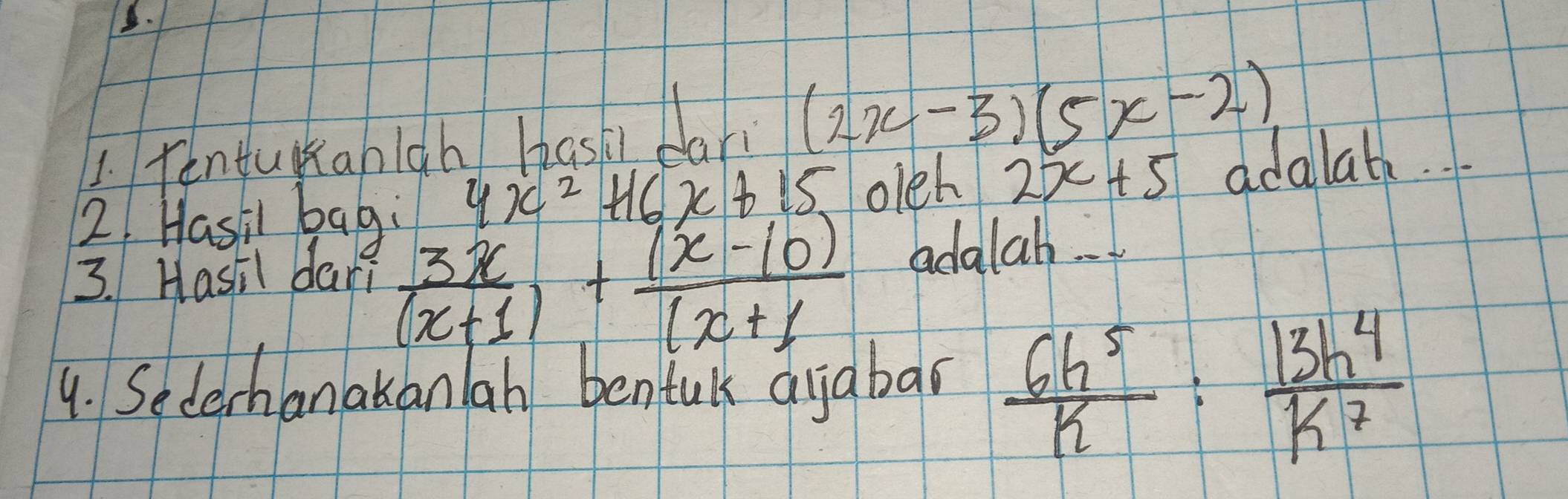 Tentukanigh bask car (2x-3)(5x-2)
2. Hasil bag 4x^2+16x+15 oleh 2x+5 adalat 
3. Hasil day?
 3x/(x+1) + ((x-10))/x+1 
adalah 
4. Secerhanakanlan benfuk aijabar  6h^5/k : 13h^4/k^7 