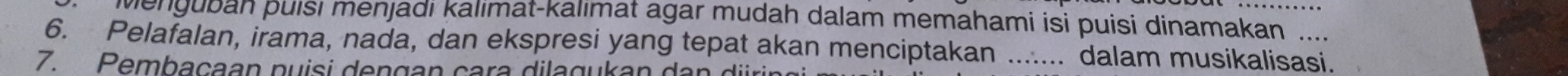 Menguban puísi menjadi kalimat-kalimat agar mudah dalam memahami isi puisi dinamakan 
6. Pelafalan, irama, nada, dan ekspresi yang tepat akan menciptakan _dalam musikalisasi. 
7. Pembaçaan puisi dengan cara dilagukan dan diri