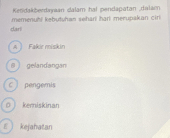 Ketidakberdayaan dalam hal pendapatan ,dalam
memenuhi kebutuhan sehari hari merupakan ciri
dari
A Fakir miskin
B ) gelandangan
C pengemis
D kemiskinan
E kejahatan