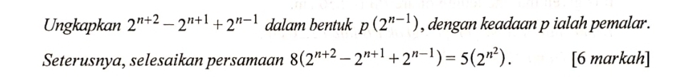 Ungkapkan 2^(n+2)-2^(n+1)+2^(n-1) dalam bentuk p(2^(n-1)) , dengan keadaan p ialah pemalar. 
Seterusnya, selesaikan persamaan 8(2^(n+2)-2^(n+1)+2^(n-1))=5(2^(n^2)). [6 markah]