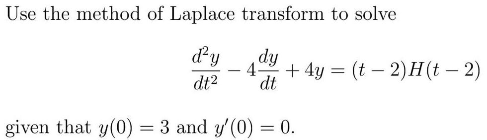 Use the method of Laplace transform to solve
 d^2y/dt^2 -4 dy/dt +4y=(t-2)H(t-2)
given that y(0)=3 and y'(0)=0.