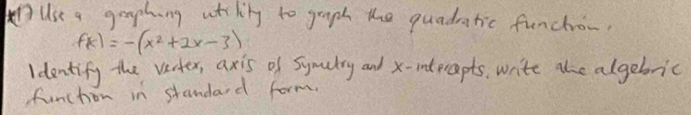 Use a graphing utrling to graph the quadratic funchow,
fk)=-(x^2+2x-3)
ldentify the vacter, axis of Symalry and x -intprapts, write the algebric 
funchion in standard form.