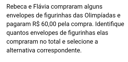 Rebeca e Flávia compraram alguns 
envelopes de figurinhas das Olimpíadas e 
pagaram R$ 60,00 pela compra. Identifique 
quantos envelopes de figurinhas elas 
compraram no total e selecione a 
alternativa correspondente.