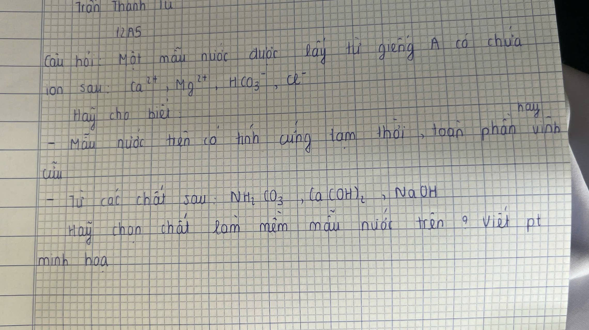 Tran Thanh lu 
12A5 
cau hài Mài máu nià duòi á fùì giēng A cǒ chuà 
ion sau. Ca^(2+), Mg^(2+), HCO^-_3, ell | 
Hay cho bièi 
hag 
Màu huǒo thàn go tin Qùng lam thài, toān phán wnn 
Tù cāo chāi sau NH_2CO_3, Ca(OH)_2 ,NaoH 
nay chén chái Rom màn màu nuǒi tren g vièh pt 
minh hoà