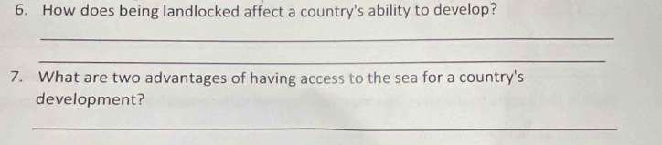 How does being landlocked affect a country's ability to develop? 
_ 
_ 
7. What are two advantages of having access to the sea for a country's 
development? 
_