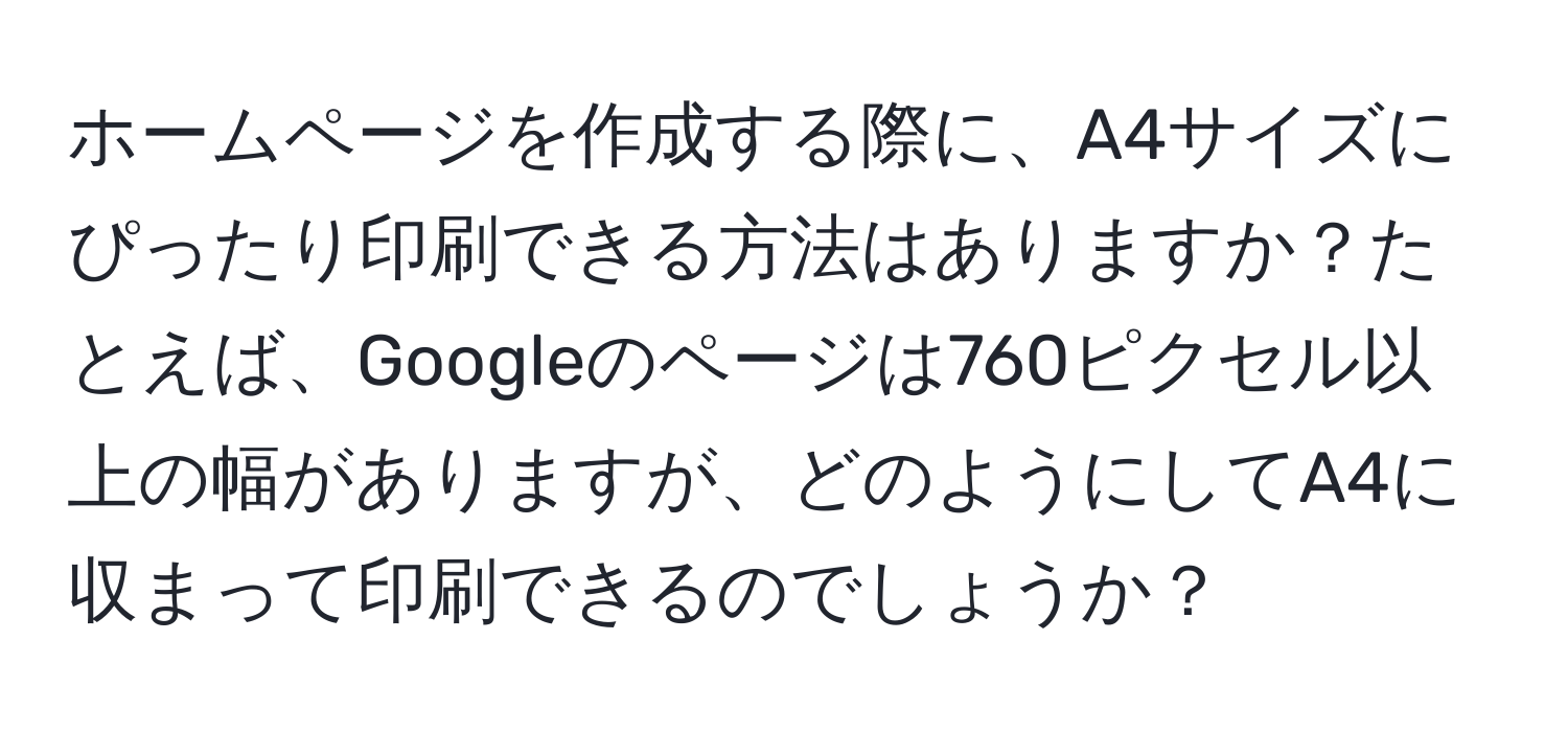 ホームページを作成する際に、A4サイズにぴったり印刷できる方法はありますか？たとえば、Googleのページは760ピクセル以上の幅がありますが、どのようにしてA4に収まって印刷できるのでしょうか？