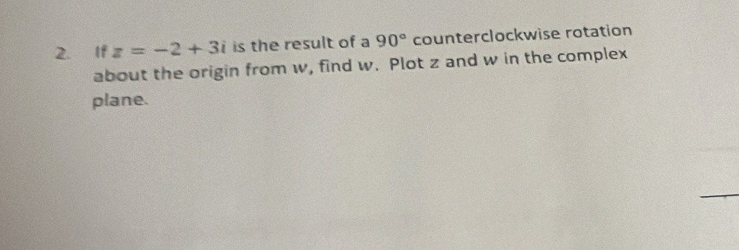 If z=-2+3i is the result of a 90° counterclockwise rotation 
about the origin from w, find w. Plot z and w in the complex 
plane.