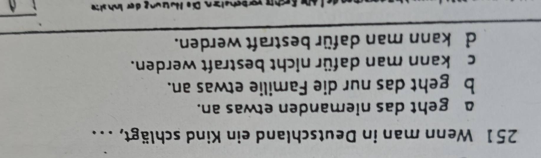 251 Wenn man in Deutschland ein Kind schlägt, . . .
a geht das niemanden etwas an.
b geht das nur die Familie etwas an.
cükann man dafür nicht bestraft werden.
d kann man dafür bestraft werden.
i vörbchetzn Die Hutung der Inhslte