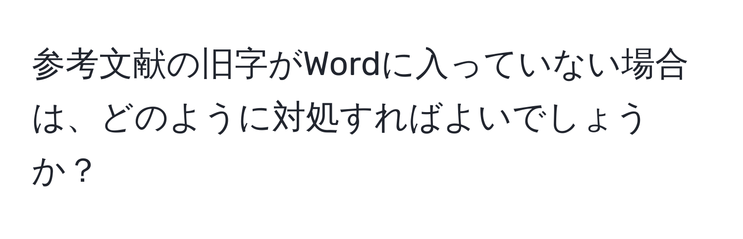 参考文献の旧字がWordに入っていない場合は、どのように対処すればよいでしょうか？