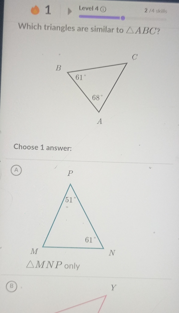 Level 4 D 2 /4 skills
Which triangles are similar to △ ABC ?
Choose 1 answer:
A
△ MNP only
B