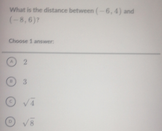 What is the distance between (-6,4) and
(-8,6) ?
Choose 1 answer:
A 2
B 3
C sqrt(4)
D sqrt(8)