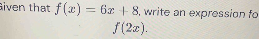 iven that. f(x)=6x+8 , write an expression fo
f(2x).