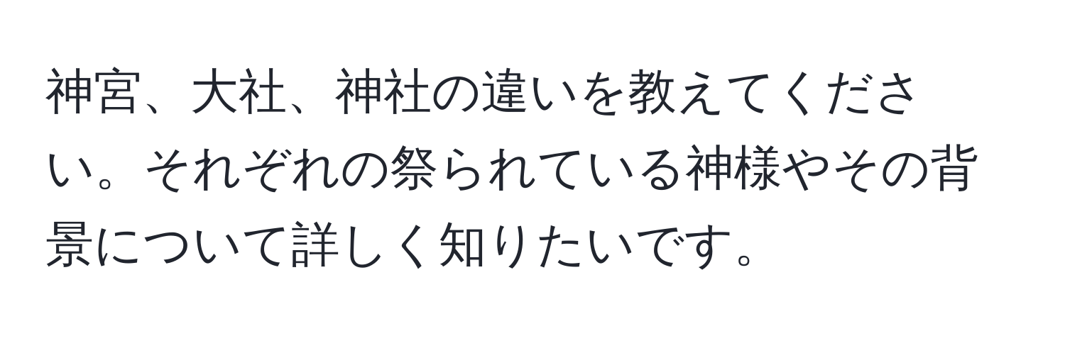 神宮、大社、神社の違いを教えてください。それぞれの祭られている神様やその背景について詳しく知りたいです。