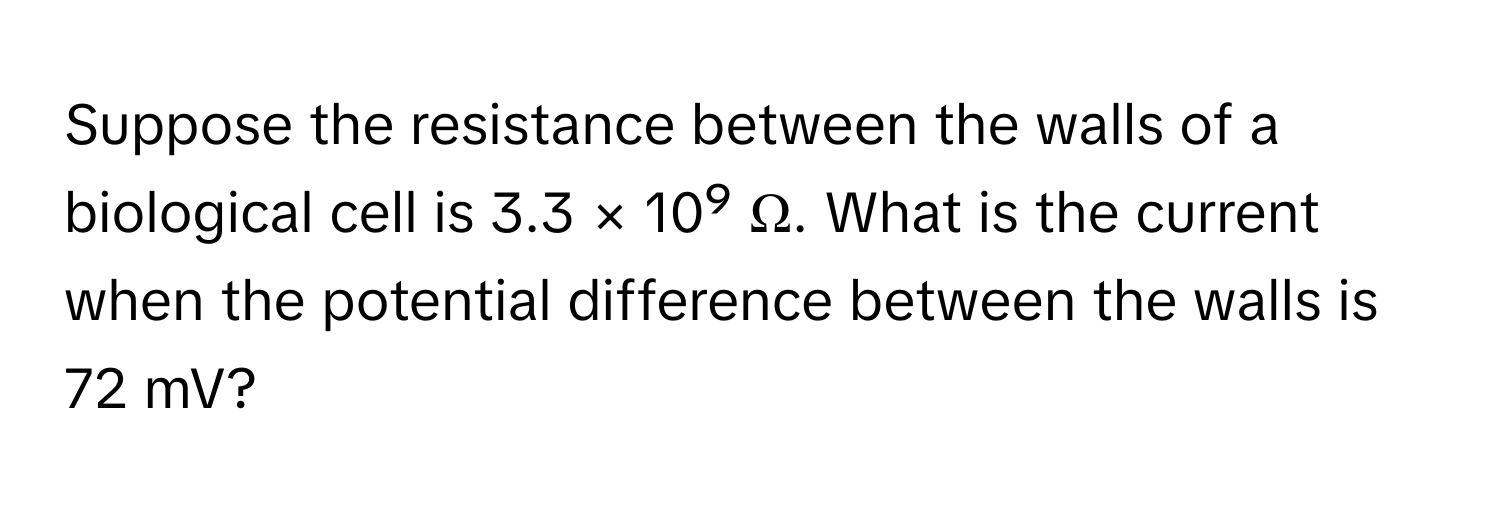 Suppose the resistance between the walls of a biological cell is 3.3 × 10⁹ Ω. What is the current when the potential difference between the walls is 72 mV?