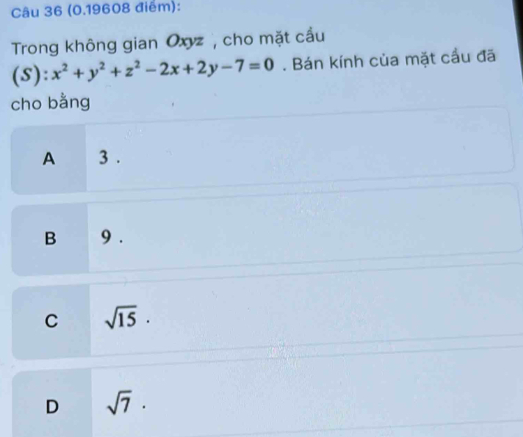 Trong không gian Oxyz , cho mặt cầu
(S):x^2+y^2+z^2-2x+2y-7=0. Bán kính của mặt cầu đã
cho bằng
A 3.
B 9.
C sqrt(15)·
D sqrt(7)·