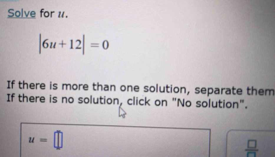 Solve for u.
|6u+12|=0
If there is more than one solution, separate them 
If there is no solution, click on "No solution".
u=□
 □ /□  