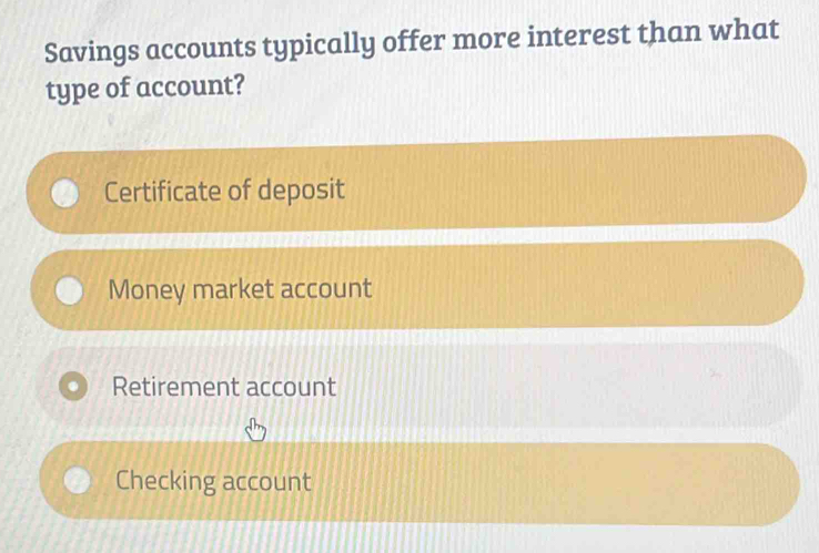 Savings accounts typically offer more interest than what
type of account?
Certificate of deposit
Money market account
Retirement account
Checking account