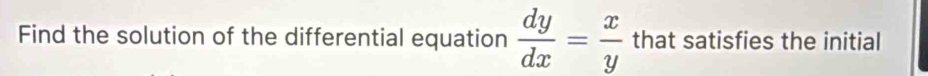 Find the solution of the differential equation  dy/dx = x/y  that satisfies the initial