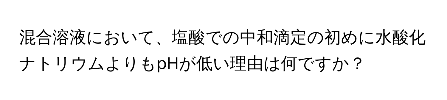 混合溶液において、塩酸での中和滴定の初めに水酸化ナトリウムよりもpHが低い理由は何ですか？