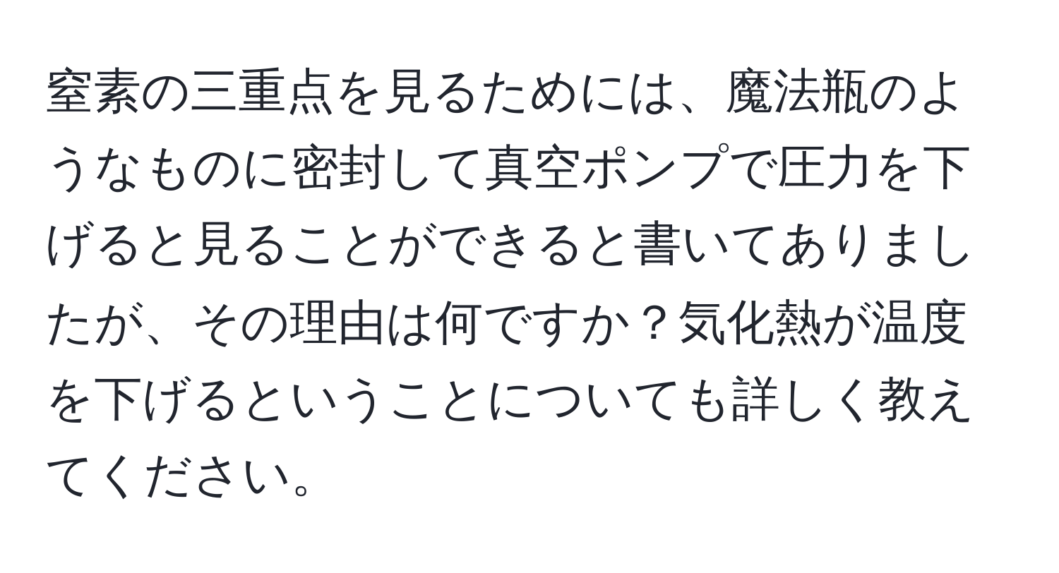 窒素の三重点を見るためには、魔法瓶のようなものに密封して真空ポンプで圧力を下げると見ることができると書いてありましたが、その理由は何ですか？気化熱が温度を下げるということについても詳しく教えてください。