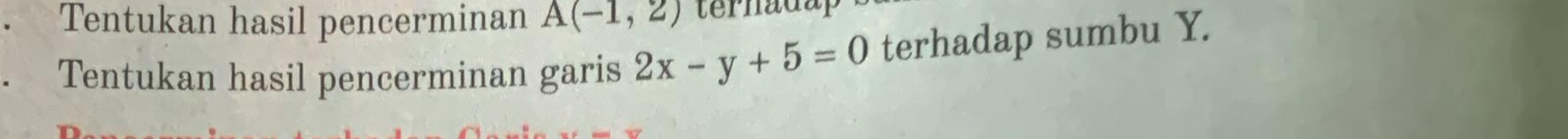 Tentukan hasil pencerminan A(-1,2) ternadap 
Tentukan hasil pencerminan garis 2x-y+5=0 terhadap sumbu Y.