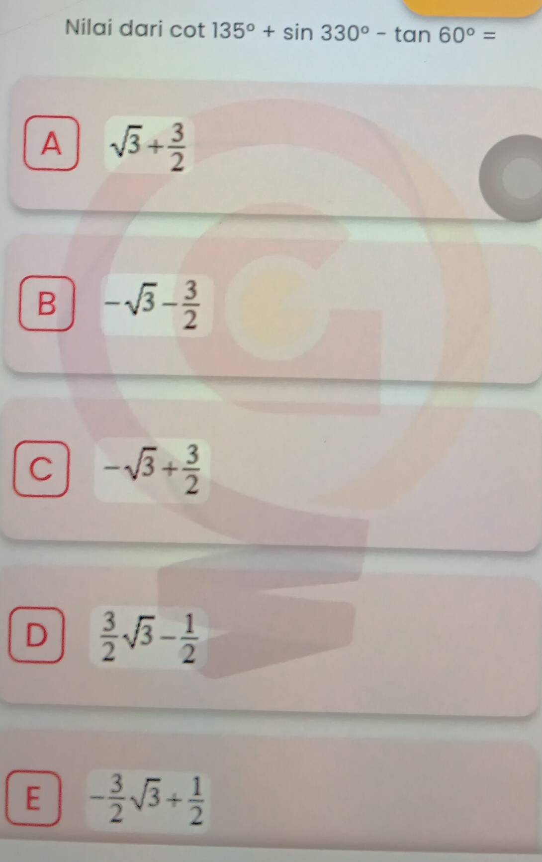 Nilai dari cot 135°+sin 330°-tan 60°=
A sqrt(3)+ 3/2 
B -sqrt(3)- 3/2 
C -sqrt(3)+ 3/2 
D  3/2 sqrt(3)- 1/2 
E - 3/2 sqrt(3)+ 1/2 