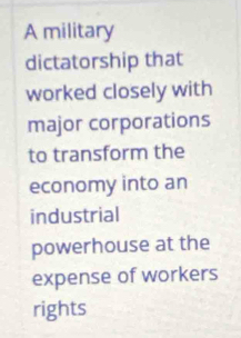 A military 
dictatorship that 
worked closely with 
major corporations 
to transform the 
economy into an 
industrial 
powerhouse at the 
expense of workers 
rights