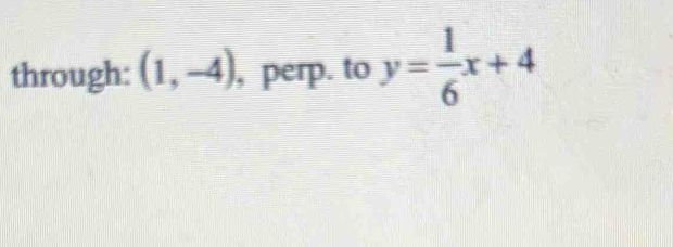 through: (1,-4) , perp. to y= 1/6 x+4