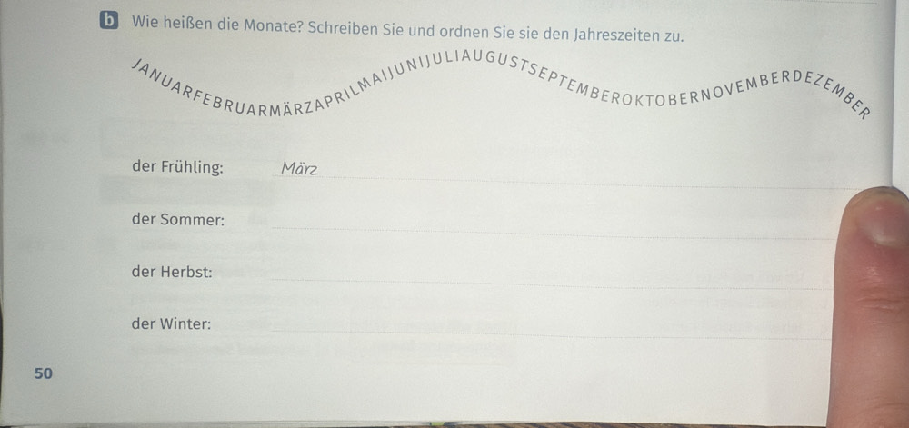 Wie heißen die Monate? Schreiben Sie und ordnen Sie sie den Jahreszeiten zu. 
Jauar fe bruar märzaprilmai jun Jul iau ustseptem be r kt ber novembe e zember 
_ 
der Frühling: März 
_ 
der Sommer: 
_ 
der Herbst: 
_ 
_ 
der Winter:
50