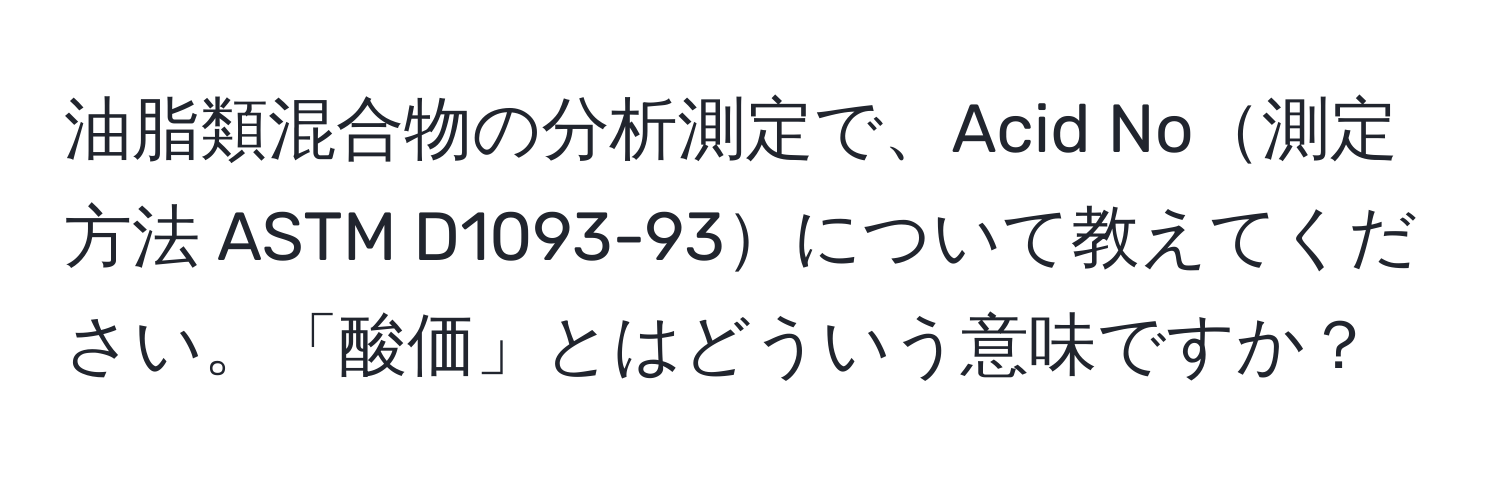 油脂類混合物の分析測定で、Acid No測定方法 ASTM D1093-93について教えてください。「酸価」とはどういう意味ですか？