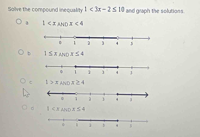 Solve the compound inequality 1<3x-2≤ 10 and graph the solutions.
a 1 AND x<4</tex>
b 1≤ x AND x≤ 4
C 1>x AND x≥ 4
d 1 AND x≤ 4