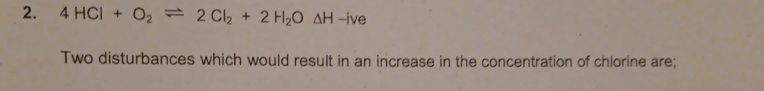 4HCl+O_2leftharpoons 2Cl_2+2H_2O△ H -ive 
Two disturbances which would result in an increase in the concentration of chlorine are;