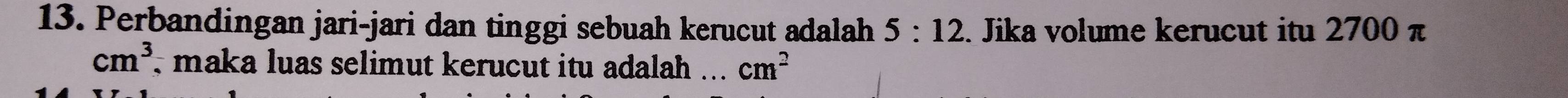 Perbandingan jari-jari dan tinggi sebuah kerucut adalah 5:12. Jika volume kerucut itu 2700 π
cm^3 , maka luas selimut kerucut itu adalah _ cm^2