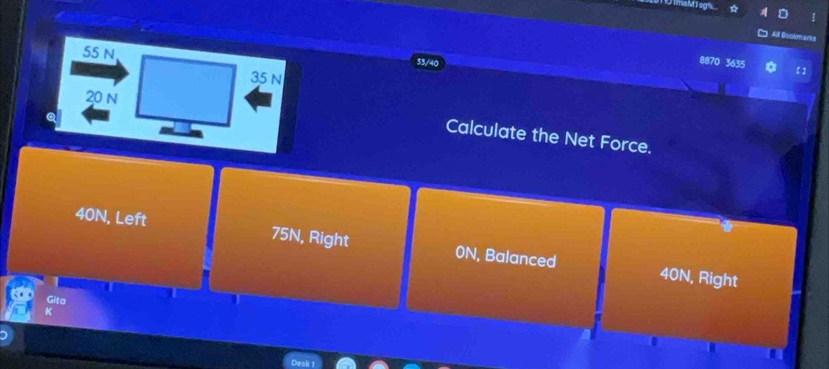 9 1maM1sg
All Bookmarks
55 N
33/40
8870 3635
35 N
20 N
Q
Calculate the Net Force.
40N, Left 75N, Right ON, Balanced
40N, Right
Gita
Desk 1