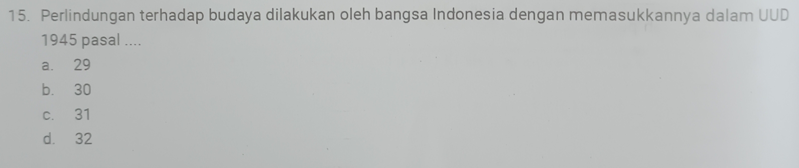 Perlindungan terhadap budaya dilakukan oleh bangsa Indonesia dengan memasukkannya dalam UUD
1945 pasal ....
a. 29
b. 30
c. 31
d. 32